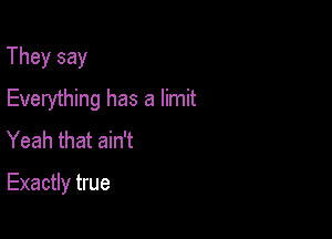 They say

Everything has a limit
Yeah that ain't

Exactly true