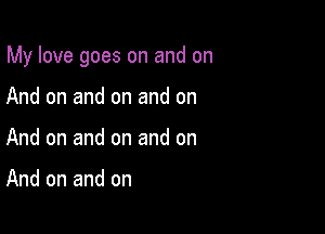 My love goes on and on

And on and on and on
And on and on and on

And on and on