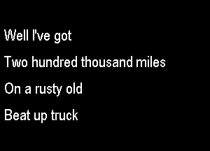 Well I've got
Two hundred thousand miles

On a rusty old

Beat up truck