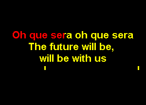 0h que sera oh que sera
The future will be,

will be with us
I