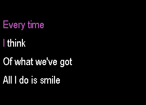 Every time
I think

Of what we've got

All I do is smile