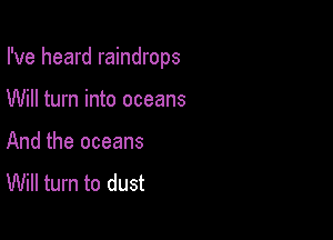 I've heard raindrops

Will turn into oceans
And the oceans
Will turn to dust