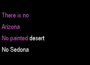 There is no

Arizona

No painted desert
No Sedona