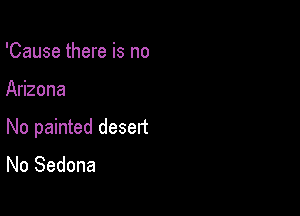 'Cause there is no

Arizona

No painted desert
No Sedona