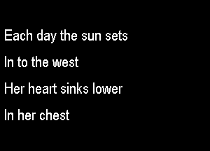 Each day the sun sets

In to the west
Her heart sinks lower

In her chest