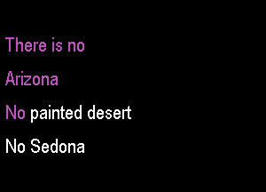There is no

Arizona

No painted desert
No Sedona