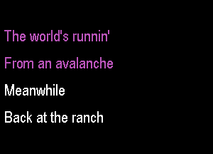 The world's runnin'

From an avalanche
Meanwhile
Back at the ranch