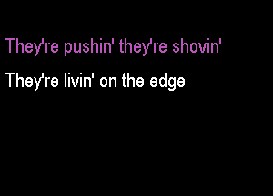 Thefre pushin' thefre shovin'

They're livin' on the edge