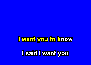 I want you to know

I said I want you