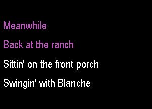 Meanwhile
Back at the ranch
Sittin' on the front porch

Swingin' with Blanche
