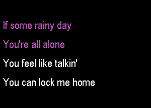 If some rainy day

You're all alone
You feel like talkin'

You can lock me home