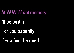 At W W W dot memory

I'll be waitin'

For you patiently

If you feel the need