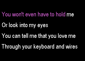 You won't even have to hold me
Or look into my eyes

You can tell me that you love me

Through your keyboard and wires