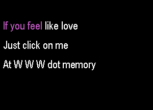 If you feel like love

Just click on me

At W W W dot memory
