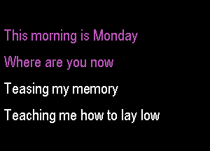 This morning is Monday

Where are you now

Teasing my memory

Teaching me how to lay low