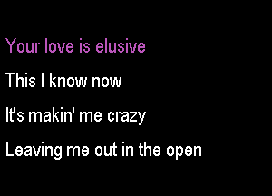 Your love is elusive
This I know now

lfs makin' me crazy

Leaving me out in the open