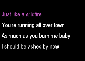 Just like a wildfire

You're running all over town

As much as you burn me baby

I should be ashes by now