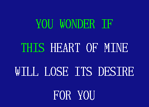 YOU WONDER IF
THIS HEART OF MINE
WILL LOSE ITS DESIRE
FOR YOU