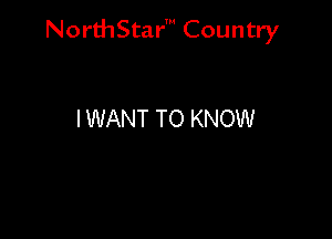 NorthStar' Country

I WANT TO KNOW