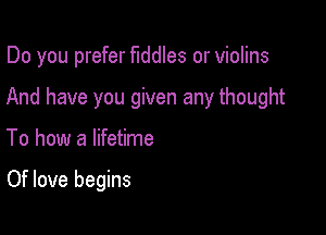Do you prefer fiddles or violins

And have you given any thought

To how a lifetime

Of love begins