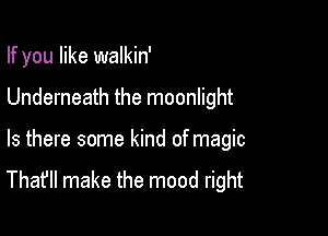 If you like walkin'

Underneath the moonlight

Is there some kind of magic
That'll make the mood right