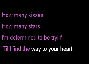 How many kisses
How many stars

I'm determined to be tryin'

'Til I find the way to your heart