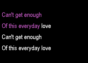 Can't get enough
Of this everyday love

Can't get enough

Of this everyday love