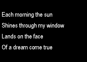Each morning the sun

Shines through my window

Lands on the face

Of a dream come true