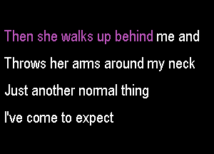 Then she walks up behind me and

Throws her arms around my neck

Just another normal thing

I've come to expect