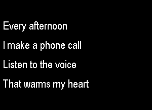 Every afternoon

Imake a phone call

Listen to the voice

That warms my heart