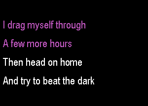 I drag myself through

A few more hours
Then head on home
And try to beat the dark