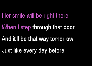 Her smile will be right there
When I step through that door

And it be that way tomorrow

Just like every day before