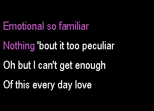 Emotional so familiar

Nothing 'bout it too peculiar

Oh but I can't get enough

Of this every day love