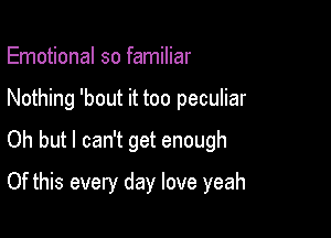 Emotional so familiar

Nothing 'bout it too peculiar

Oh but I can't get enough

Of this every day love yeah