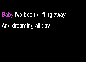 Baby I've been drifting away

And dreaming all day