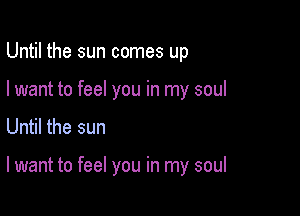 Until the sun comes up
I want to feel you in my soul

Until the sun

I want to feel you in my soul