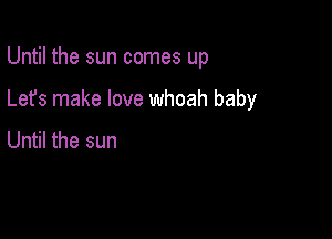 Until the sun comes up

Lefs make love whoah baby
Until the sun