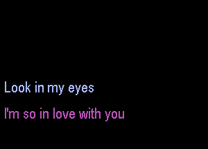 Look in my eyes

I'm so in love with you