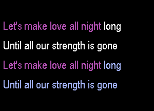 Lefs make love all night long

Until all our strength is gone
Lefs make love all night long

Until all our strength is gone