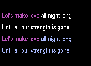 Lefs make love all night long

Until all our strength is gone
Lefs make love all night long

Until all our strength is gone