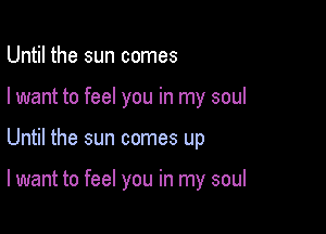 Until the sun comes
I want to feel you in my soul

Until the sun comes up

I want to feel you in my soul