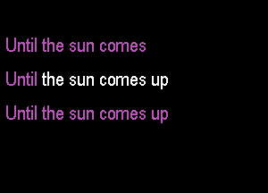 Until the sun comes

Until the sun comes up

Until the sun comes up