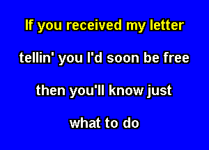 If you received my letter

tellin' you I'd soon be free

then you'll know just

what to do