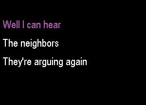 Well I can hear

The neighbors

TheYre arguing again