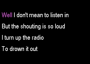 Well I don't mean to listen in

But the shouting is so loud

ltum up the radio

To drown it out