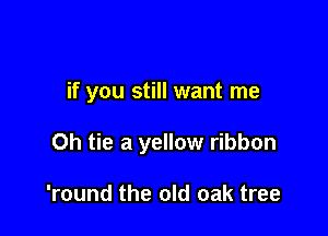 if you still want me

Oh tie a yellow ribbon

'round the old oak tree