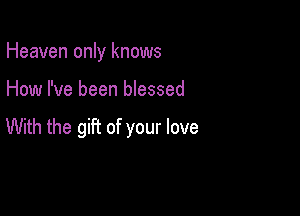 Heaven only knows

How I've been blessed

With the gift of your love