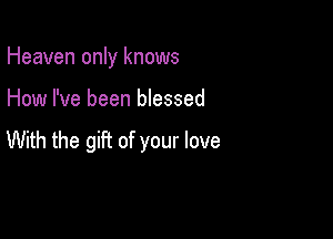 Heaven only knows

How I've been blessed

With the gift of your love