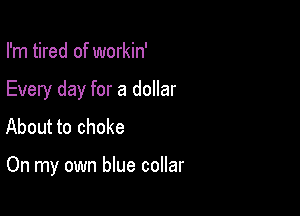 I'm tired of workin'

Every day for a dollar

About to choke

On my own blue collar