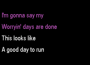 I'm gonna say my
Worryin' days are done
This looks like

A good day to run